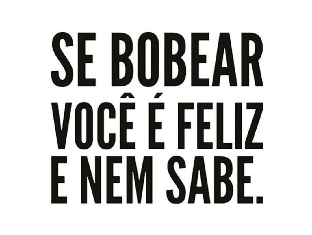 Se bobear você é feliz e nem sabe