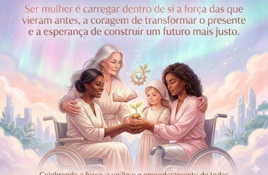 Ser mulher é carregar dentro de si a força das que vieram antes