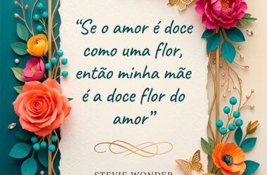 Se o amor é doce como uma flor, então minha mãe é…